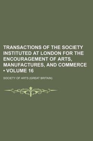 Cover of Transactions of the Society Instituted at London for the Encouragement of Arts, Manufactures, and Commerce (Volume 16)