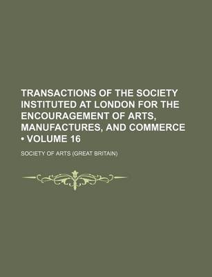 Book cover for Transactions of the Society Instituted at London for the Encouragement of Arts, Manufactures, and Commerce (Volume 16)