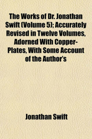 Cover of The Works of Dr. Jonathan Swift (Volume 5); Accurately Revised in Twelve Volumes, Adorned with Copper-Plates, with Some Account of the Author's