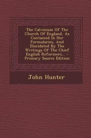 Cover of The Calvinism of the Church of England, as Contained in Her Formularies, and Elucidated by the Writings of the Chief English Reformers... - Primary Source Edition