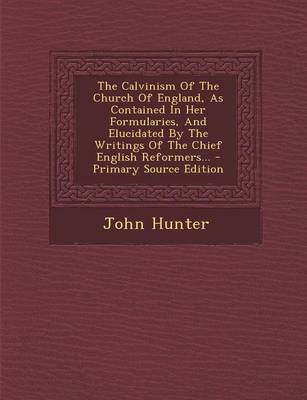 Book cover for The Calvinism of the Church of England, as Contained in Her Formularies, and Elucidated by the Writings of the Chief English Reformers... - Primary Source Edition