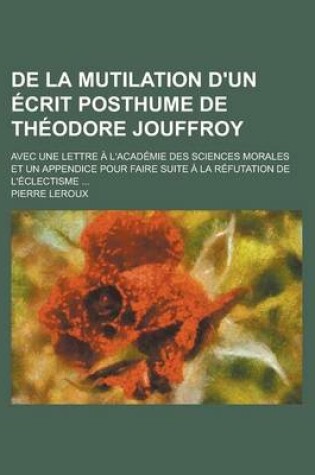 Cover of de La Mutilation D'Un Ecrit Posthume de Theodore Jouffroy; Avec Une Lettre A L'Academie Des Sciences Morales Et Un Appendice Pour Faire Suite a la Ref