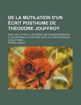 Book cover for de La Mutilation D'Un Ecrit Posthume de Theodore Jouffroy; Avec Une Lettre A L'Academie Des Sciences Morales Et Un Appendice Pour Faire Suite a la Ref