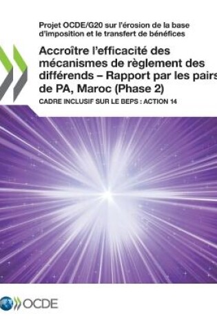 Cover of Projet Ocde/G20 Sur l'�rosion de la Base d'Imposition Et Le Transfert de B�n�fices Accro�tre l'Efficacit� Des M�canismes de R�glement Des Diff�rends - Rapport Par Les Pairs de Pa, Maroc (Phase 2) Cadre Inclusif Sur Le Beps: Action 14