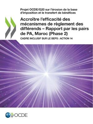 Book cover for Projet Ocde/G20 Sur l'�rosion de la Base d'Imposition Et Le Transfert de B�n�fices Accro�tre l'Efficacit� Des M�canismes de R�glement Des Diff�rends - Rapport Par Les Pairs de Pa, Maroc (Phase 2) Cadre Inclusif Sur Le Beps: Action 14