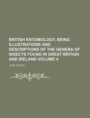 Book cover for British Entomology, Being Illustrations and Descriptions of the Genera of Insects Found in Great Britain and Ireland Volume 4