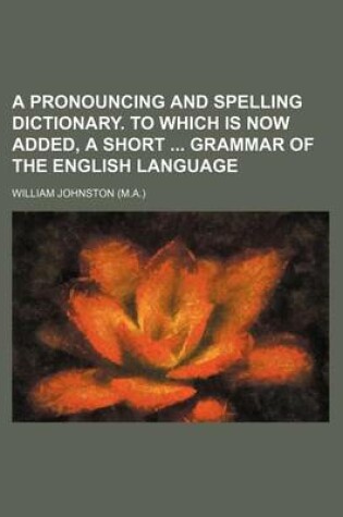 Cover of A Pronouncing and Spelling Dictionary. to Which Is Now Added, a Short Grammar of the English Language