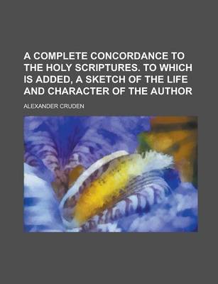 Book cover for A Complete Concordance to the Holy Scriptures. to Which Is Added, a Sketch of the Life and Character of the Author