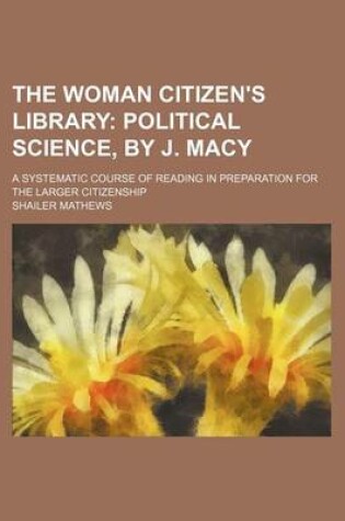 Cover of The Woman Citizen's Library (Volume 3); Political Science, by J. Macy. a Systematic Course of Reading in Preparation for the Larger Citizenship