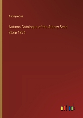 Book cover for Autumn Catalogue of the Albany Seed Store 1876