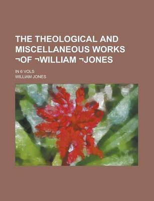 Book cover for The Theological and Miscellaneous Works -Of -William -Jones; In 6 Vols Volume 4