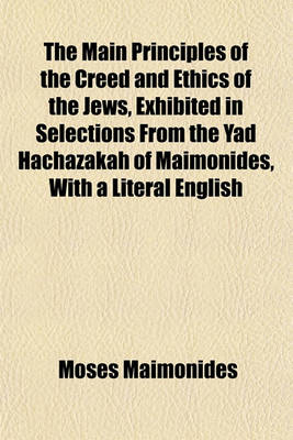 Book cover for The Main Principles of the Creed and Ethics of the Jews, Exhibited in Selections from the Yad Hachazakah of Maimonides, with a Literal English