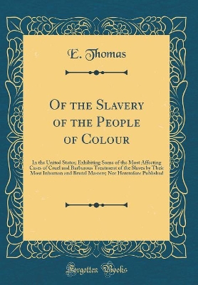 Book cover for Of the Slavery of the People of Colour: In the United States; Exhibiting Some of the Most Affecting Cases of Cruel and Barbarous Treatment of the Slaves by Their Most Inhuman and Brutal Masters; Not Heretofore Published (Classic Reprint)