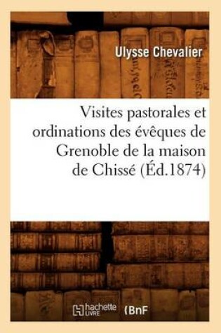 Cover of Visites Pastorales Et Ordinations Des Eveques de Grenoble de la Maison de Chisse (Ed.1874)