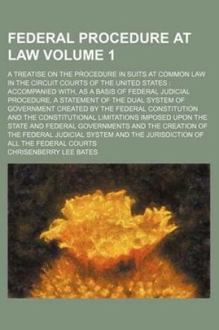 Cover of Federal Procedure at Law Volume 1; A Treatise on the Procedure in Suits at Common Law in the Circuit Courts of the United States Accompanied With, as a Basis of Federal Judicial Procedure, a Statement of the Dual System of Government Created by the Feder