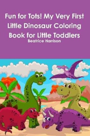 Cover of Fun for Tots! My Very First Little Dinosaur Coloring Book for Little Toddlers