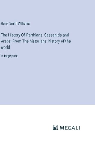 Cover of The History Of Parthians, Sassanids and Arabs; From The historians' history of the world