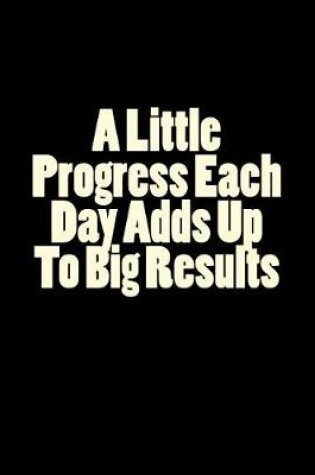 Cover of A Little Progress Each Day Adds Up To Big Results