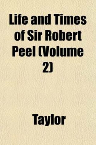 Cover of Life and Times of Sir Robert Peel Volume 1; By Will. Taylor and Ch. MacKay