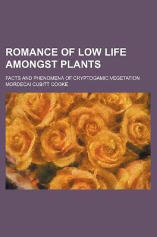 Cover of Romance of Low Life Amongst Plants; Facts and Phenomena of Cryptogamic Vegetation