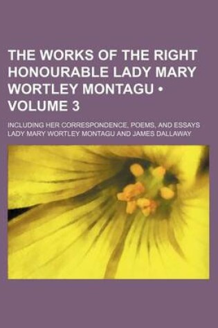 Cover of The Works of the Right Honourable Lady Mary Wortley Montagu (Volume 3); Including Her Correspondence, Poems, and Essays