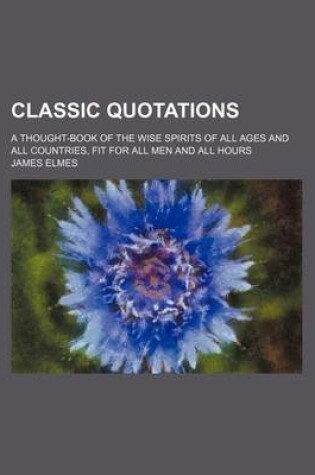 Cover of Classic Quotations; A Thought-Book of the Wise Spirits of All Ages and All Countries, Fit for All Men and All Hours