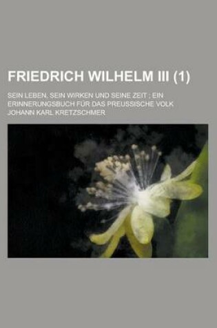 Cover of Friedrich Wilhelm III; Sein Leben, Sein Wirken Und Seine Zeit; Ein Erinnerungsbuch Fur Das Preussische Volk (1)