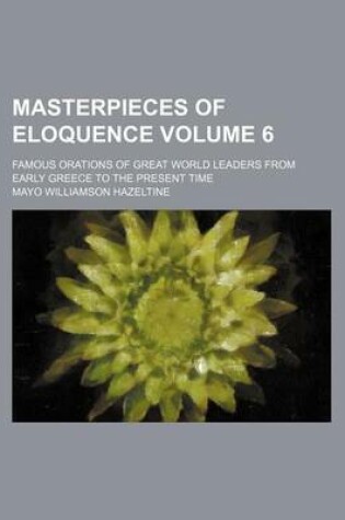 Cover of Masterpieces of Eloquence; Famous Orations of Great World Leaders from Early Greece to the Present Time Volume 6