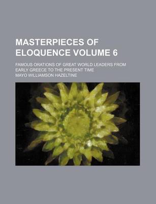 Book cover for Masterpieces of Eloquence; Famous Orations of Great World Leaders from Early Greece to the Present Time Volume 6