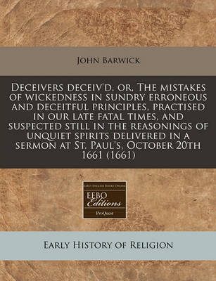 Book cover for Deceivers Deceiv'd, Or, the Mistakes of Wickedness in Sundry Erroneous and Deceitful Principles, Practised in Our Late Fatal Times, and Suspected Still in the Reasonings of Unquiet Spirits Delivered in a Sermon at St. Paul's, October 20th 1661 (1661)