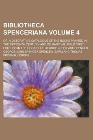 Cover of Bibliotheca Spenceriana Volume 4; Or, a Descriptive Catalogue of the Books Printed in the Fifteenth Century and of Many Valuable First Editions in the