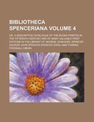 Book cover for Bibliotheca Spenceriana Volume 4; Or, a Descriptive Catalogue of the Books Printed in the Fifteenth Century and of Many Valuable First Editions in the