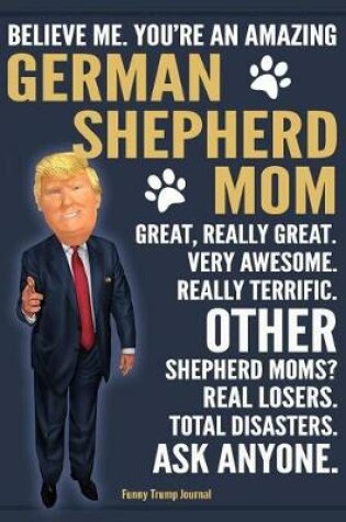 Cover of Funny Trump Journal - Believe Me. You're An Amazing German Shepherd Mom Great, Really Great. Very Awesome. Other Shepherd Moms? Total Disasters. Ask Anyone.