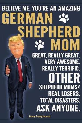 Book cover for Funny Trump Journal - Believe Me. You're An Amazing German Shepherd Mom Great, Really Great. Very Awesome. Other Shepherd Moms? Total Disasters. Ask Anyone.