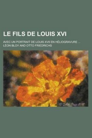 Cover of Le Fils de Louis XVI; Avec Un Portrait de Louis XVII En Heliogravure ...