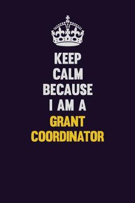 Book cover for Keep Calm Because I Am A Grant Coordinator