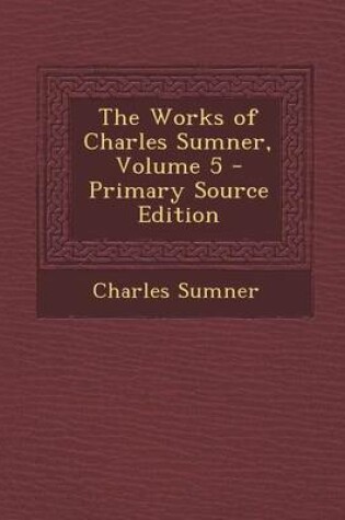 Cover of The Works of Charles Sumner, Volume 5 - Primary Source Edition