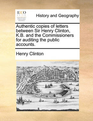 Book cover for Authentic Copies of Letters Between Sir Henry Clinton, K.B. and the Commissioners for Auditing the Public Accounts.