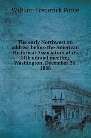 Cover of The early Northwest an address before the American Historical Association at its fifth annual meeting, Washington, December 26, 1888