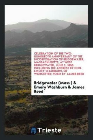 Cover of Celebration of the Two-Hundredth Anniversary of the Incorporation of Bridgewater, Massachusetts, at West Bridgewater, June 3, 1856; Including the Address by Hon. Emory Washburn, of Worcester; Poem by James Reed