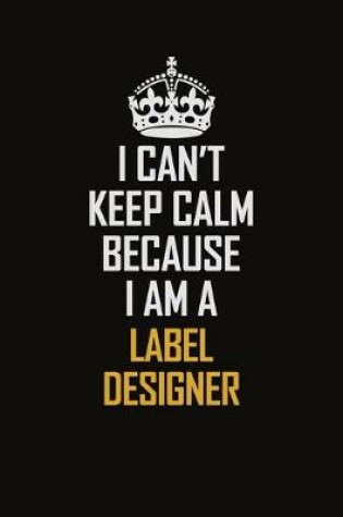 Cover of I Can't Keep Calm Because I Am A Label Designer