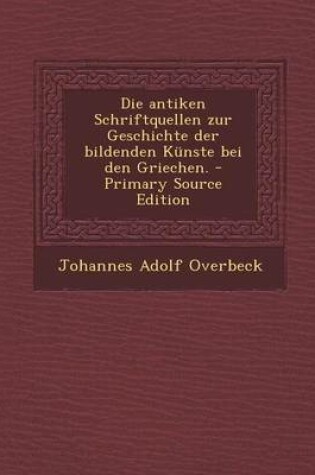 Cover of Die Antiken Schriftquellen Zur Geschichte Der Bildenden Kunste Bei Den Griechen. - Primary Source Edition