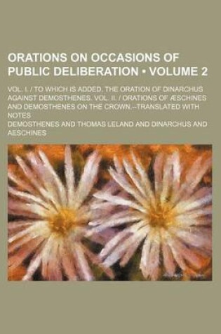 Cover of Orations on Occasions of Public Deliberation (Volume 2); Vol. I. - To Which Is Added, the Oration of Dinarchus Against Demosthenes. Vol. II. - Orations of Aeschines and Demosthenes on the Crown.--Translated with Notes