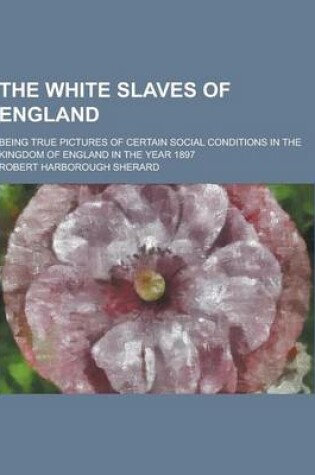 Cover of The White Slaves of England; Being True Pictures of Certain Social Conditions in the Kingdom of England in the Year 1897