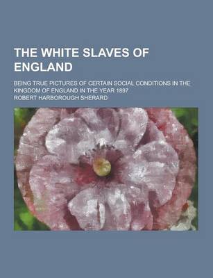 Book cover for The White Slaves of England; Being True Pictures of Certain Social Conditions in the Kingdom of England in the Year 1897