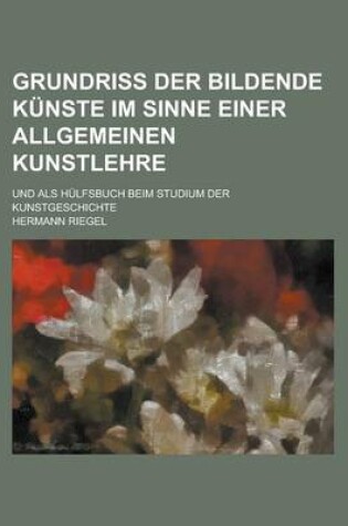 Cover of Grundriss Der Bildende Kunste Im Sinne Einer Allgemeinen Kunstlehre; Und ALS Hulfsbuch Beim Studium Der Kunstgeschichte