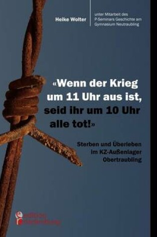 Cover of Wenn der Krieg um 11 Uhr aus ist, seid ihr um 10 Uhr alle tot! - Sterben und UEberleben im KZ-Aussenlager Obertraubling