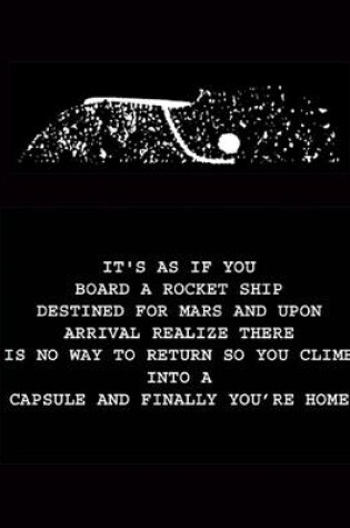 Cover of It's as If You Board a Rocket Ship Destined for Mars and Upon Arrival Realize There Is No Way to Return So You Climb into a Capsule and Finally You're Home