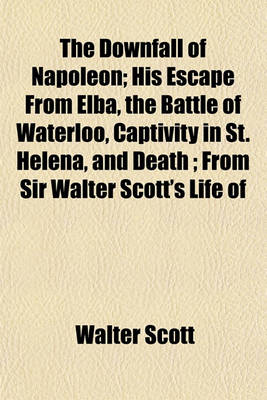 Book cover for The Downfall of Napoleon; His Escape from Elba, the Battle of Waterloo, Captivity in St. Helena, and Death; From Sir Walter Scott's Life of