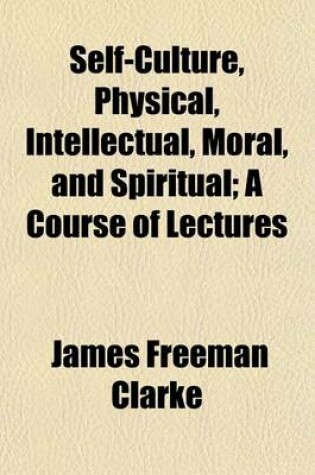 Cover of Self-Culture, Physical, Intellectual, Moral, and Spiritual; A Course of Lectures